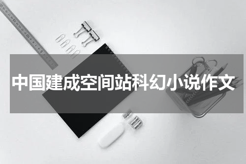 中国建成空间站科幻小说作文
