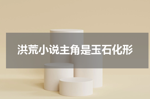 洪荒小说主角是玉石化形