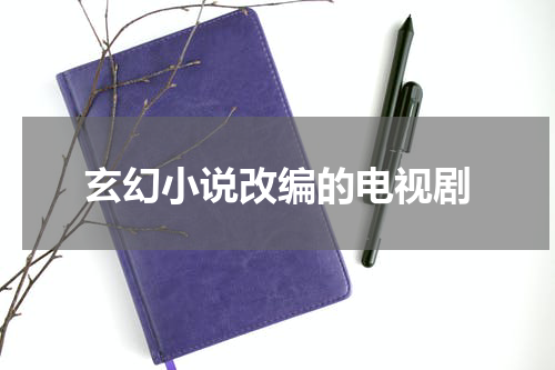 玄幻小说改编的电视剧