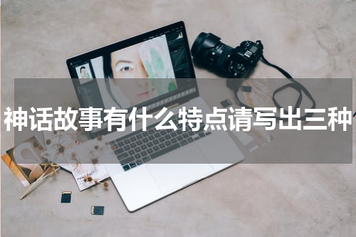 神话故事有什么特点请写出三种