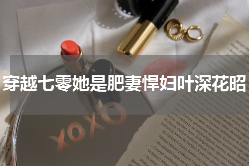 穿越七零她是肥妻悍妇叶深花昭