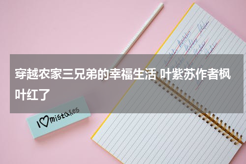 穿越农家三兄弟的幸福生活 叶紫苏作者枫叶红了