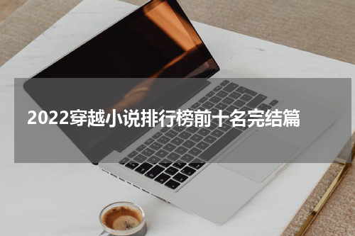 2022穿越小说排行榜前十名完结篇
