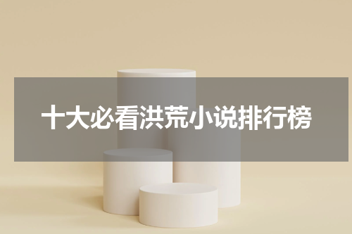 十大必看洪荒小说排行榜