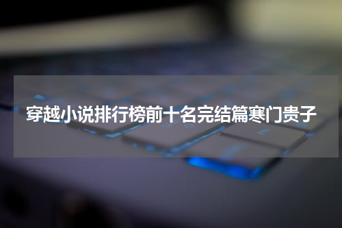 穿越小说排行榜前十名完结篇寒门贵子