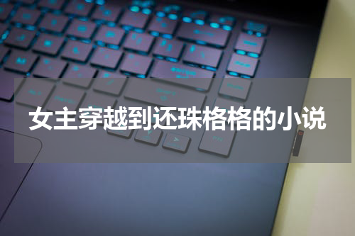 女主穿越到还珠格格的小说