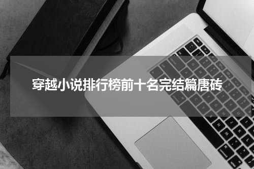 穿越小说排行榜前十名完结篇唐砖