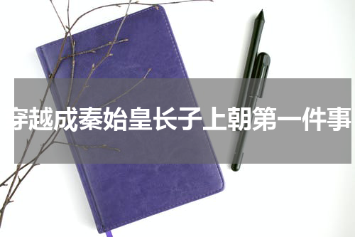 穿越成秦始皇长子上朝第一件事