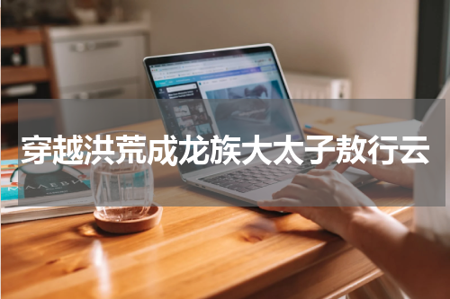 穿越洪荒成龙族大太子敖行云