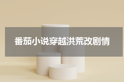 番茄小说穿越洪荒改剧情