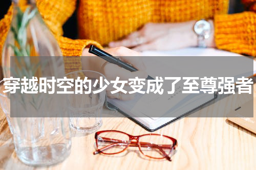 穿越时空的少女变成了至尊强者