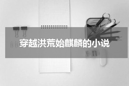 穿越洪荒始麒麟的小说