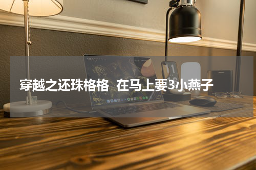 穿越之还珠格格  在马上要3小燕子