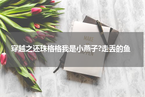 穿越之还珠格格我是小燕子?走丢的鱼