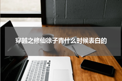 穿越之修仙徐子青什么时候表白的