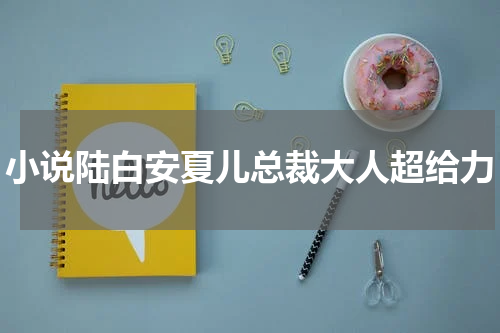 小说陆白安夏儿总裁大人超给力