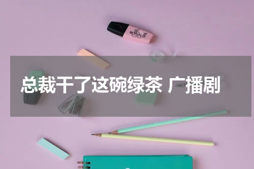 总裁干了这碗绿茶 广播剧