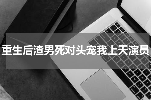重生后渣男死对头宠我上天演员