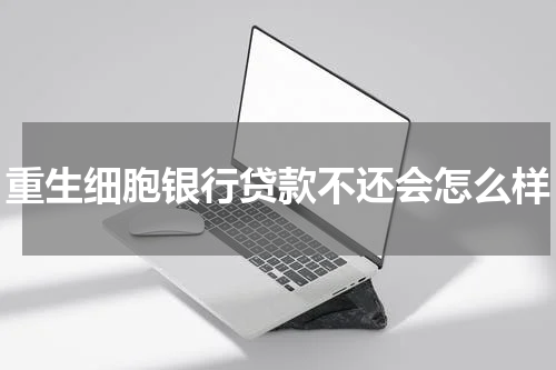 重生细胞银行贷款不还会怎么样