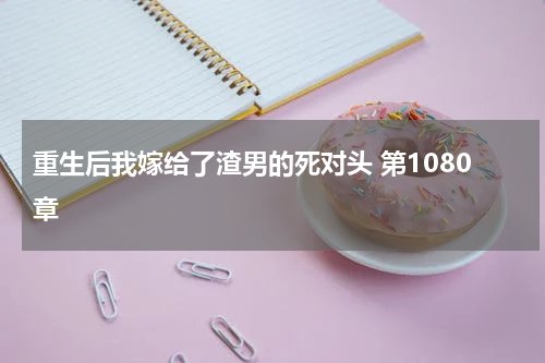 重生后我嫁给了渣男的死对头 第1080章