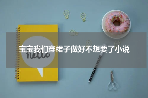 宝宝我们穿裙子做好不想要了小说