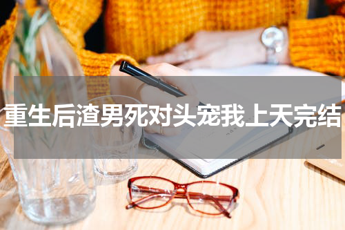 重生后渣男死对头宠我上天完结