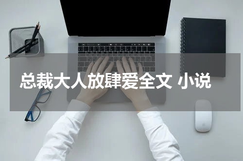 总裁大人放肆爱全文 小说
