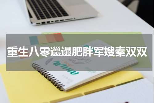 重生八零邋遢肥胖军嫂秦双双