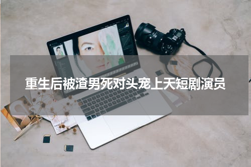 重生后被渣男死对头宠上天短剧演员