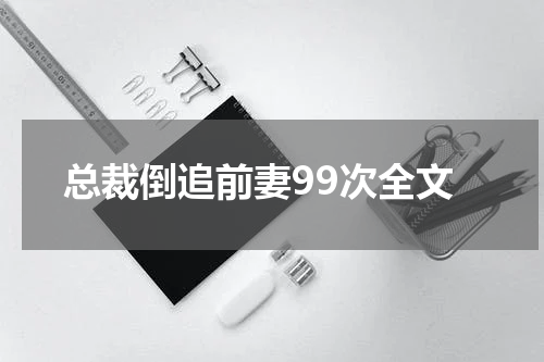 总裁倒追前妻99次全文