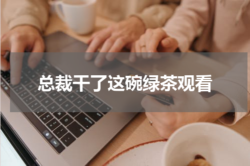总裁干了这碗绿茶观看