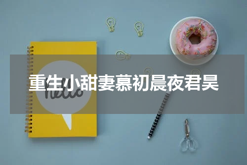 重生小甜妻慕初晨夜君昊