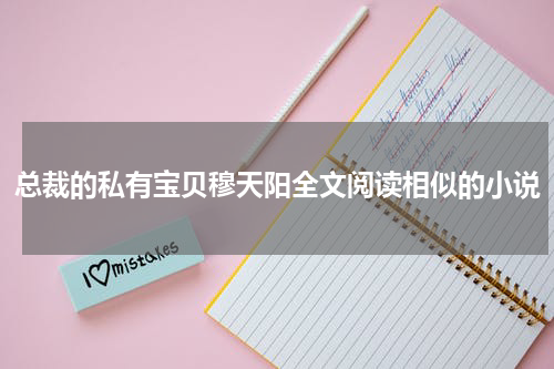 总裁的私有宝贝穆天阳全文阅读相似的小说
