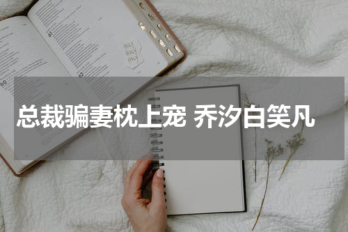 总裁骗妻枕上宠 乔汐白笑凡