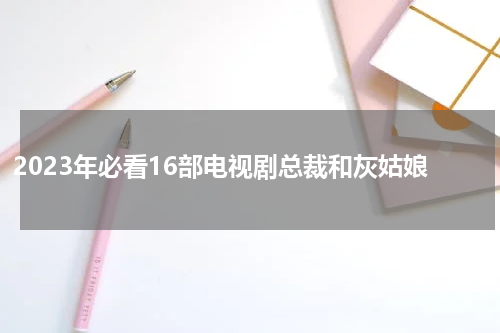 2023年必看16部电视剧总裁和灰姑娘