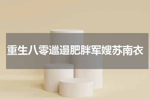 重生八零邋遢肥胖军嫂苏南衣