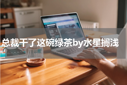 总裁干了这碗绿茶by水星搁浅