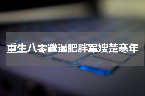 重生八零邋遢肥胖军嫂楚寒年