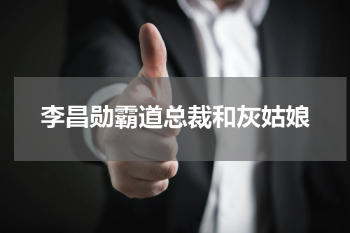 李昌勋霸道总裁和灰姑娘