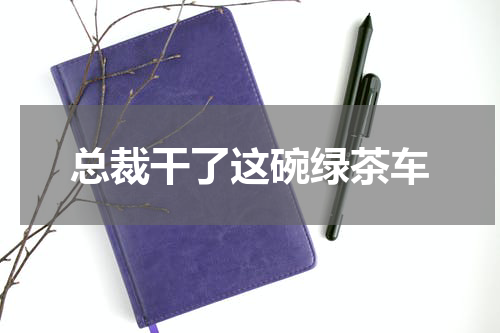总裁干了这碗绿茶车