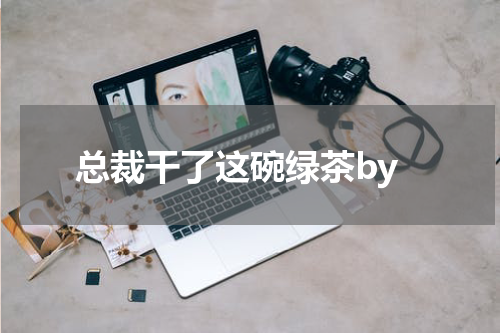 总裁干了这碗绿茶by