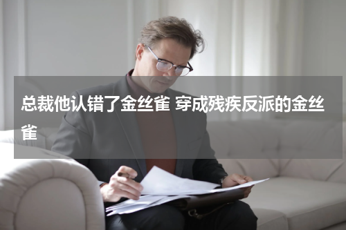 总裁他认错了金丝雀 穿成残疾反派的金丝雀