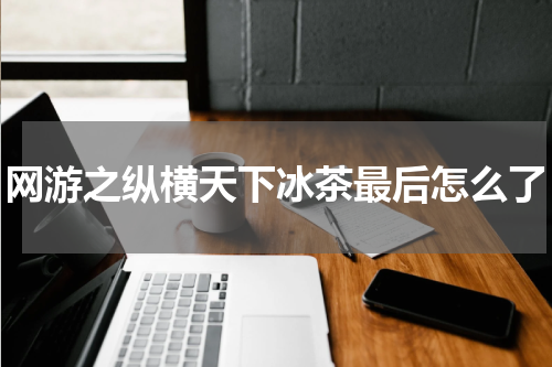网游之纵横天下冰茶最后怎么了