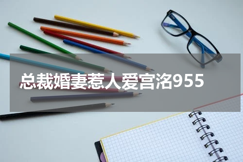 总裁婚妻惹人爱宫洺955