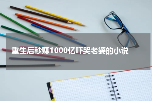 重生后秒赚1000亿吓哭老婆的小说