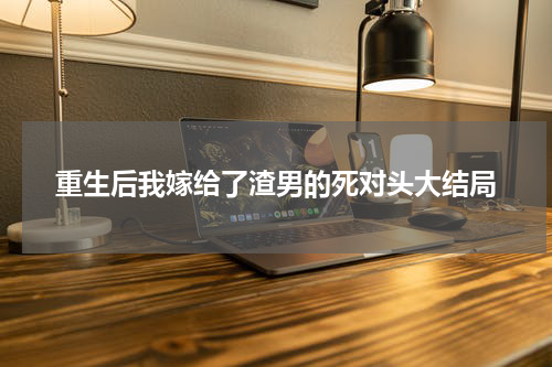 重生后我嫁给了渣男的死对头大结局