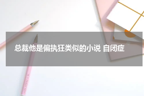 总裁他是偏执狂类似的小说 自闭症
