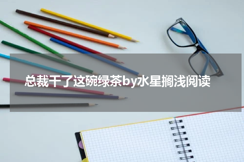 总裁干了这碗绿茶by水星搁浅阅读