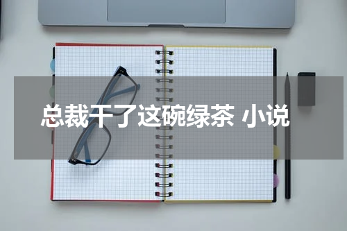 总裁干了这碗绿茶 小说
