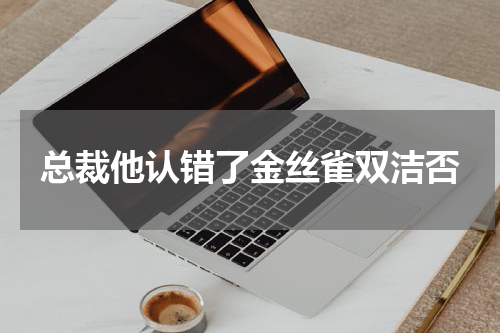 总裁他认错了金丝雀双洁否